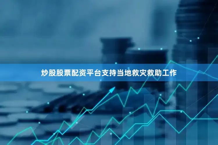 炒股股票配资平台支持当地救灾救助工作