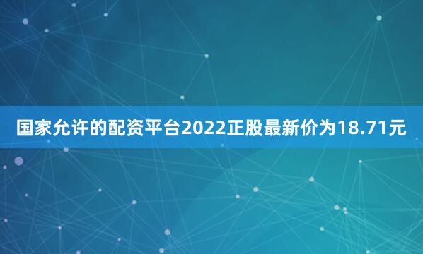 国家允许的配资平台2022正股最新价为18.71元