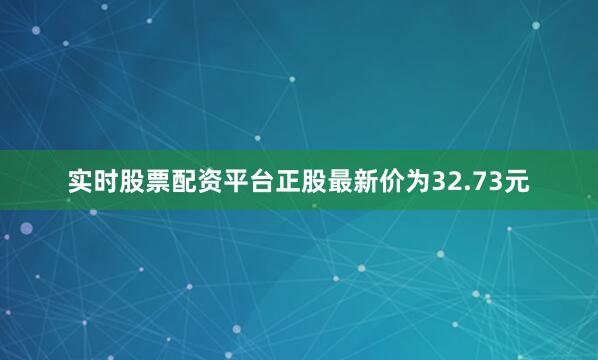 实时股票配资平台正股最新价为32.73元
