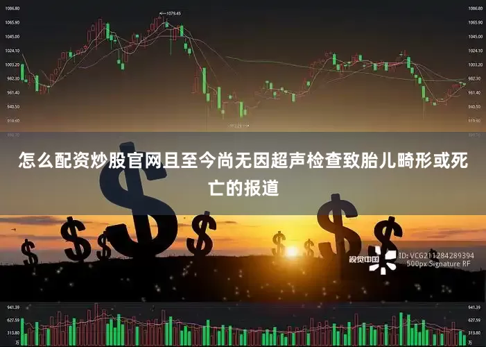 怎么配资炒股官网且至今尚无因超声检查致胎儿畸形或死亡的报道