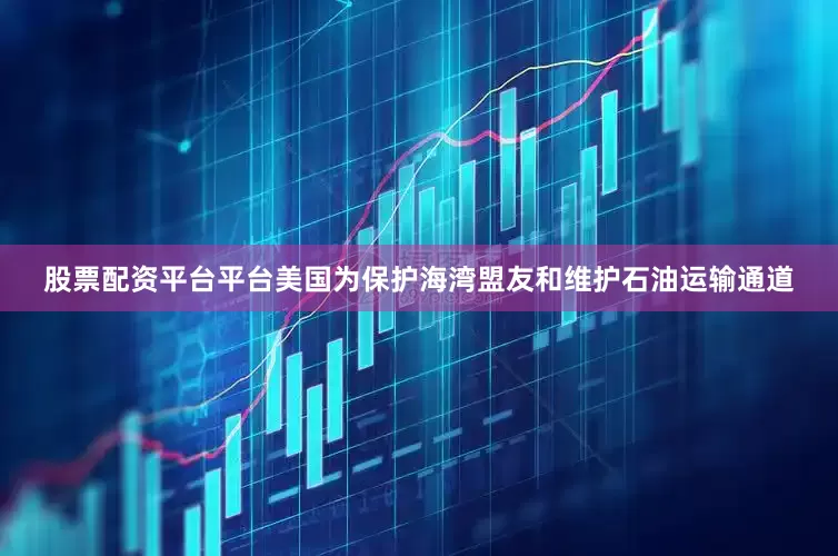 股票配资平台平台美国为保护海湾盟友和维护石油运输通道