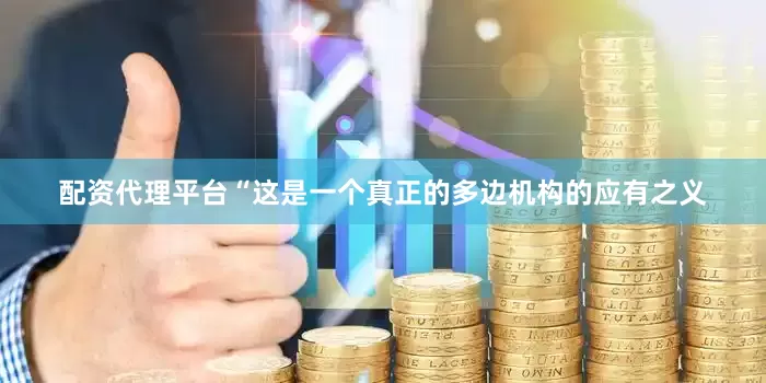 配资代理平台“这是一个真正的多边机构的应有之义