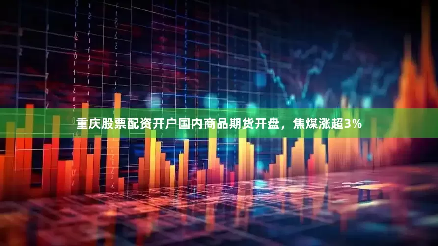 重庆股票配资开户国内商品期货开盘，焦煤涨超3%