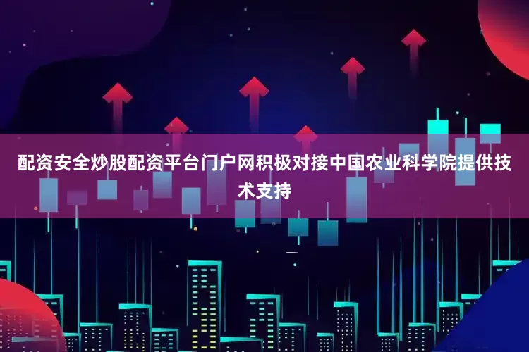 配资安全炒股配资平台门户网积极对接中国农业科学院提供技术支持