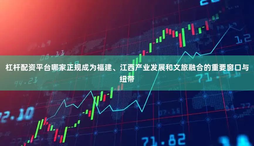 杠杆配资平台哪家正规成为福建、江西产业发展和文旅融合的重要窗口与纽带