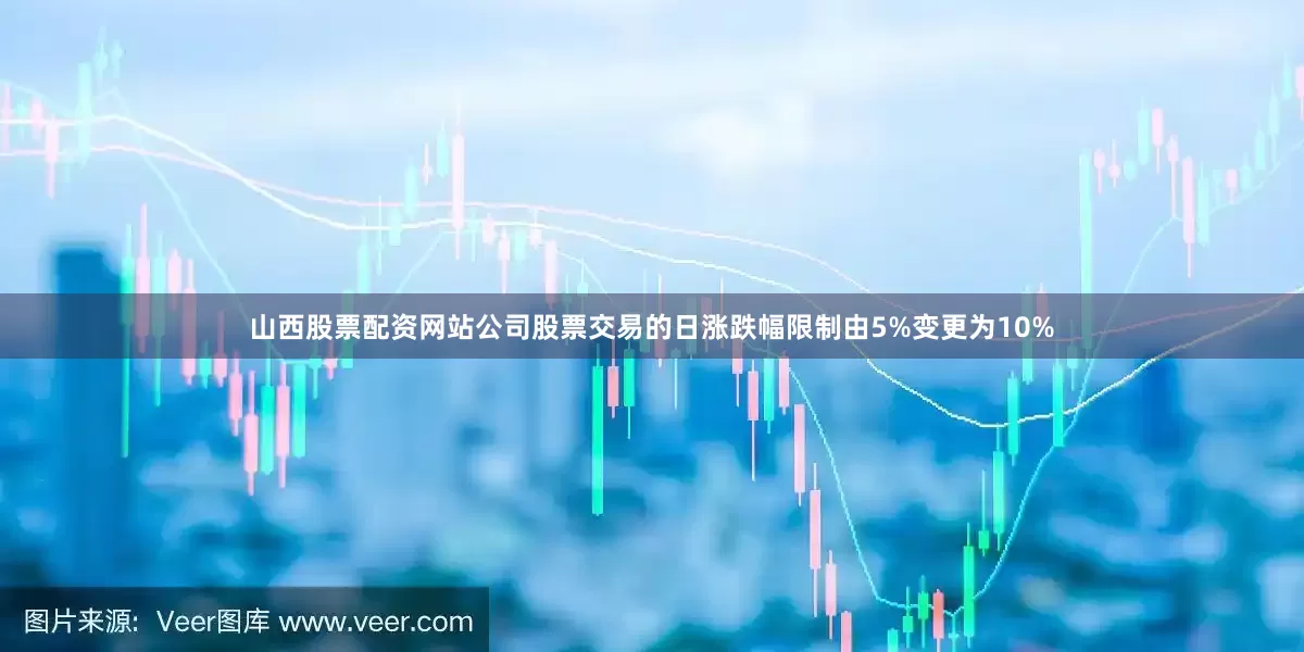 山西股票配资网站公司股票交易的日涨跌幅限制由5%变更为10%