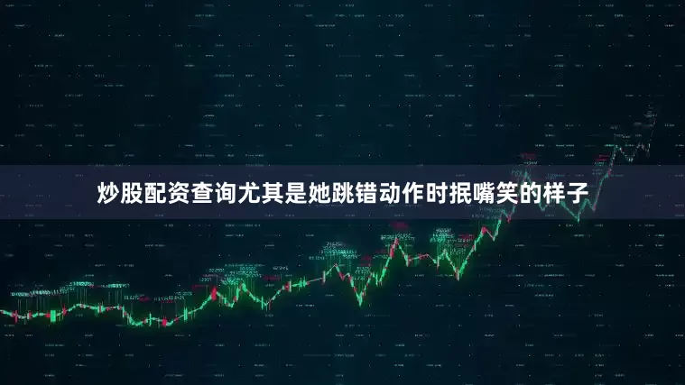 炒股配资查询尤其是她跳错动作时抿嘴笑的样子