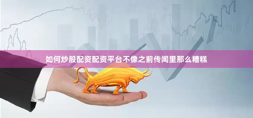 如何炒股配资配资平台不像之前传闻里那么糟糕