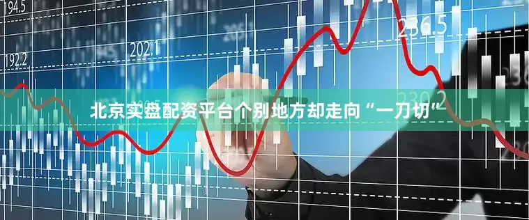 北京实盘配资平台个别地方却走向“一刀切”