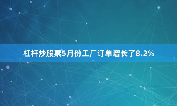 杠杆炒股票5月份工厂订单增长了8.2%