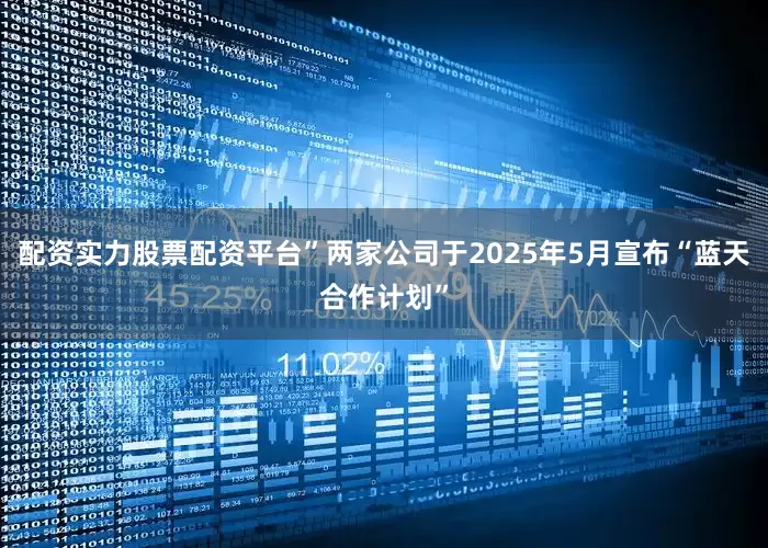 配资实力股票配资平台”两家公司于2025年5月宣布“蓝天合作计划”