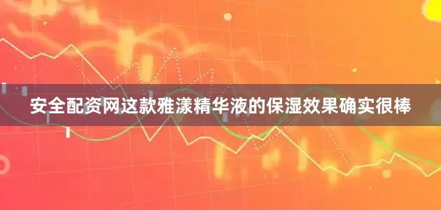 安全配资网这款雅漾精华液的保湿效果确实很棒