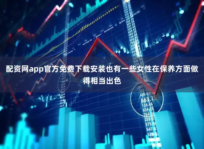配资网app官方免费下载安装也有一些女性在保养方面做得相当出色