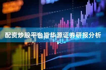 配资炒股平台皆　　华源证券研报分析