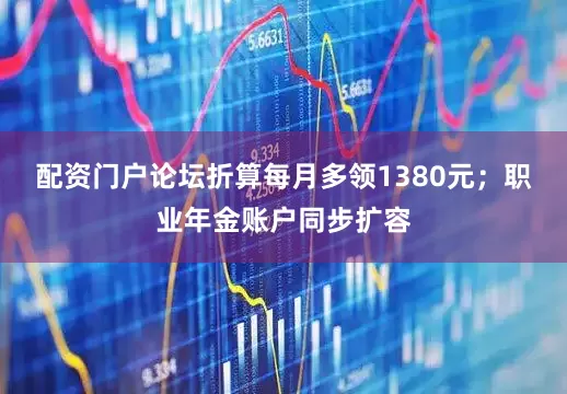 配资门户论坛折算每月多领1380元；职业年金账户同步扩容