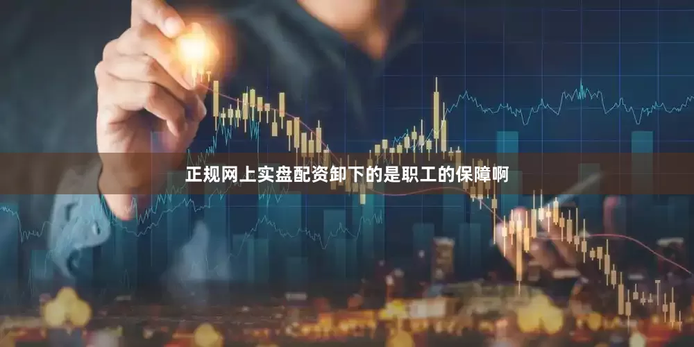 正规网上实盘配资卸下的是职工的保障啊