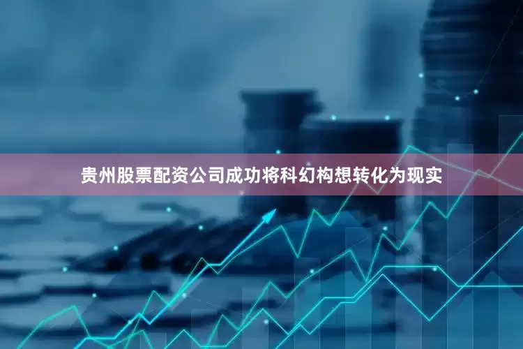 贵州股票配资公司成功将科幻构想转化为现实