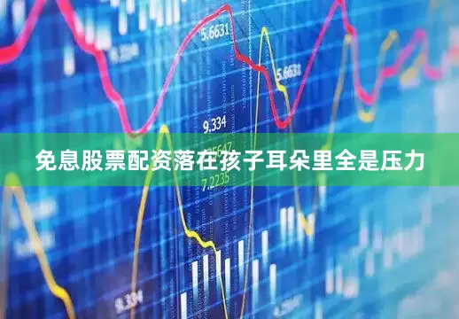 免息股票配资落在孩子耳朵里全是压力