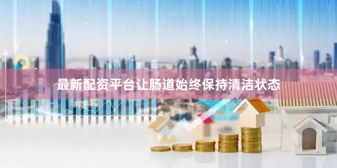 最新配资平台让肠道始终保持清洁状态