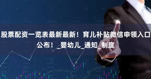 股票配资一览表最新最新！育儿补贴微信申领入口公布！_婴幼儿_通知_制度