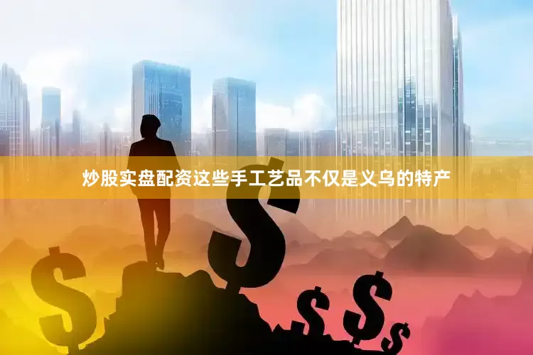 炒股实盘配资这些手工艺品不仅是义乌的特产