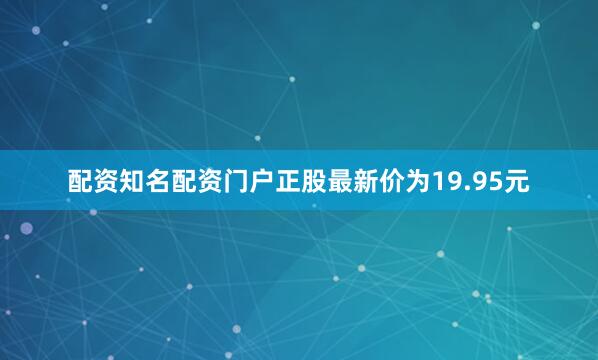 配资知名配资门户正股最新价为19.95元