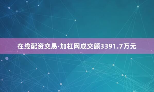 在线配资交易·加杠网成交额3391.7万元
