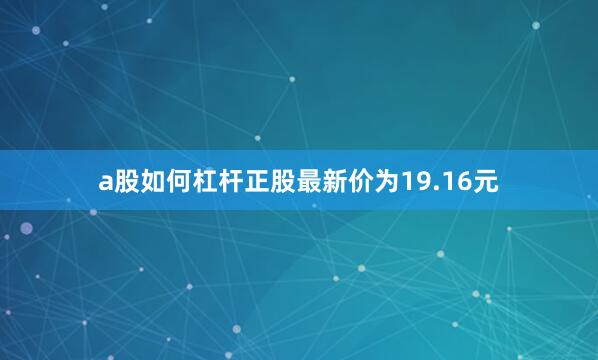 a股如何杠杆正股最新价为19.16元