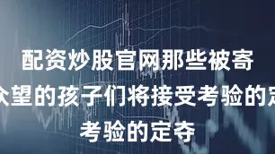 配资炒股官网那些被寄予众望的孩子们将接受考验的定夺
