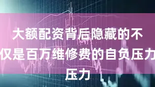 大额配资背后隐藏的不仅是百万维修费的自负压力