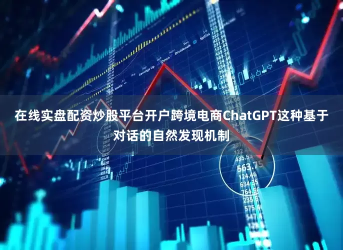 在线实盘配资炒股平台开户跨境电商ChatGPT这种基于对话的自然发现机制