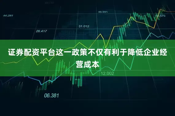 证券配资平台这一政策不仅有利于降低企业经营成本