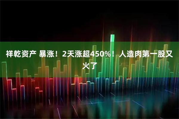 祥乾资产 暴涨！2天涨超450%！人造肉第一股又火了