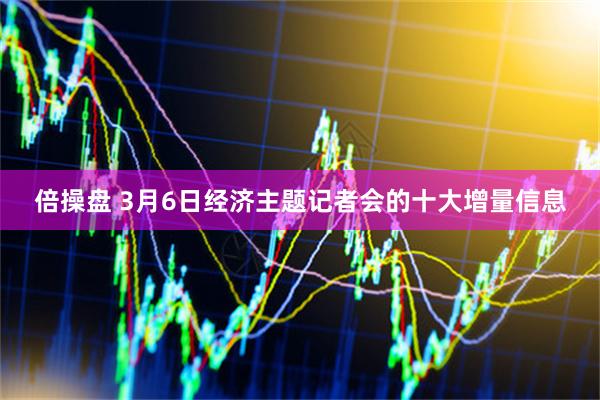 倍操盘 3月6日经济主题记者会的十大增量信息