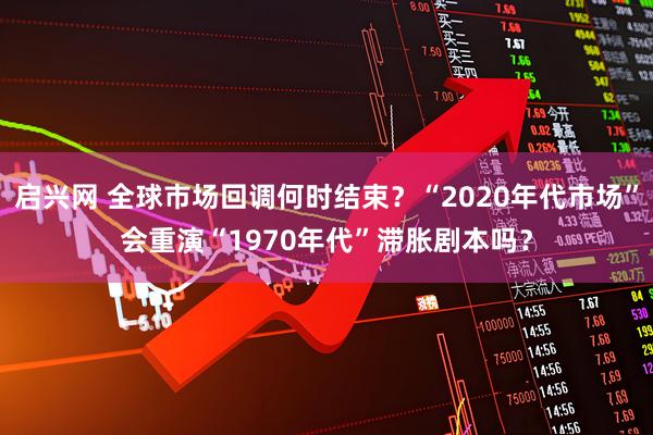 启兴网 全球市场回调何时结束？“2020年代市场”会重演“1970年代”滞胀剧本吗？