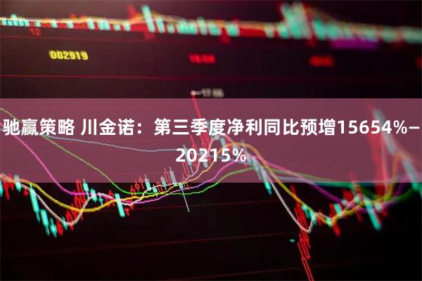 驰赢策略 川金诺：第三季度净利同比预增15654%—20215%