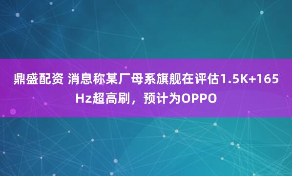 鼎盛配资 消息称某厂母系旗舰在评估1.5K+165Hz超高刷，预计为OPPO