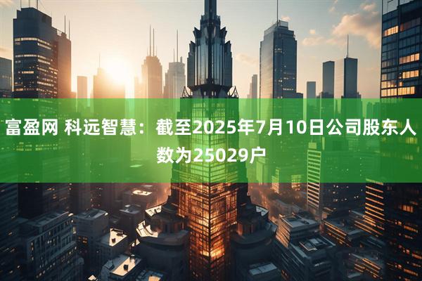 富盈网 科远智慧：截至2025年7月10日公司股东人数为25029户