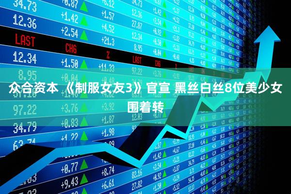 众合资本 《制服女友3》官宣 黑丝白丝8位美少女围着转
