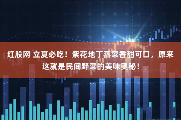 红股网 立夏必吃！紫花地丁蒸菜香甜可口，原来这就是民间野菜的美味奥秘！