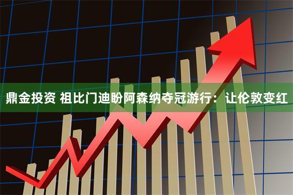 鼎金投资 祖比门迪盼阿森纳夺冠游行：让伦敦变红