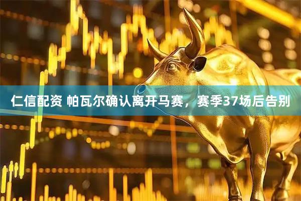 仁信配资 帕瓦尔确认离开马赛，赛季37场后告别