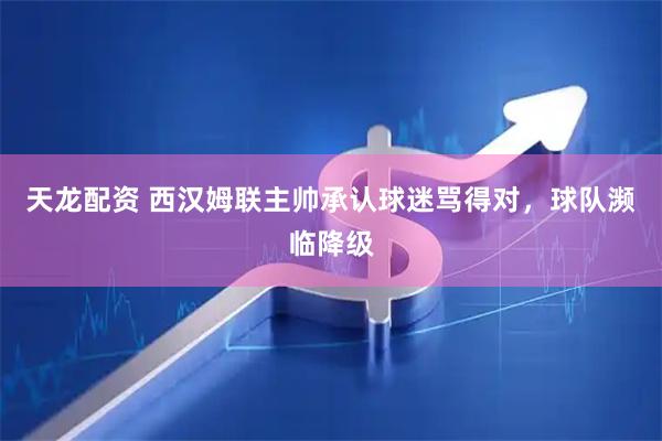 天龙配资 西汉姆联主帅承认球迷骂得对，球队濒临降级