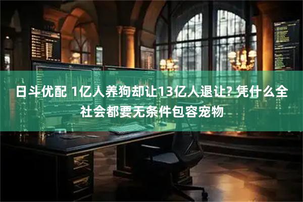 日斗优配 1亿人养狗却让13亿人退让? 凭什么全社会都要无条件包容宠物