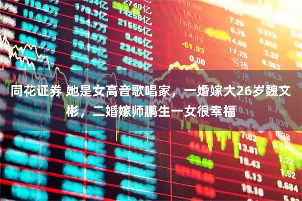 同花证券 她是女高音歌唱家，一婚嫁大26岁魏文彬，二婚嫁师鹏生一女很幸福