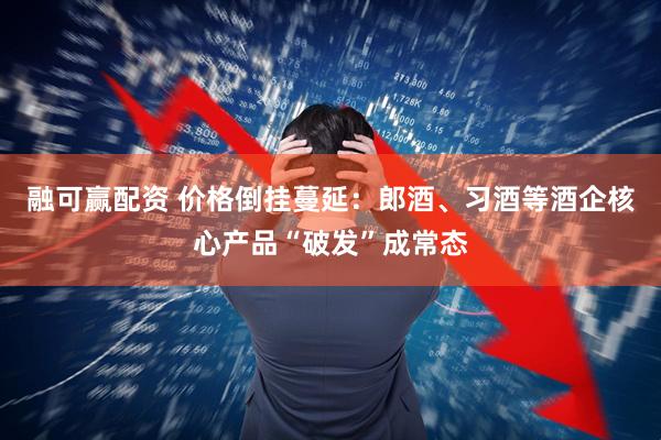 融可赢配资 价格倒挂蔓延：郎酒、习酒等酒企核心产品“破发”成常态
