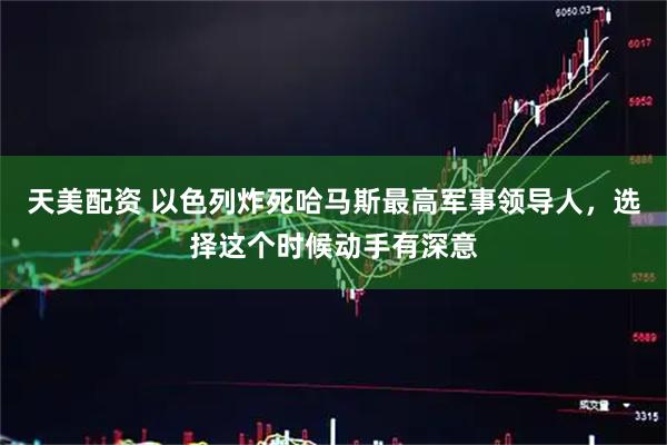 天美配资 以色列炸死哈马斯最高军事领导人，选择这个时候动手有深意