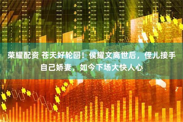 荣耀配资 苍天好轮回！侯耀文离世后，侄儿接手自己娇妻，如今下场大快人心