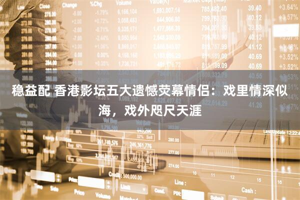稳益配 香港影坛五大遗憾荧幕情侣：戏里情深似海，戏外咫尺天涯