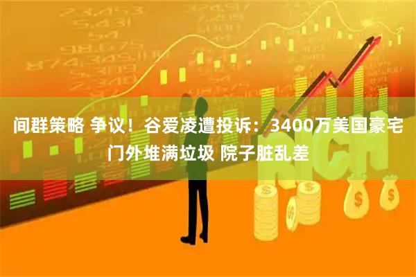 间群策略 争议！谷爱凌遭投诉：3400万美国豪宅门外堆满垃圾 院子脏乱差